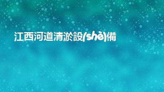 江西河道清淤設(shè)備廠：革新技術(shù)，拯救水道！